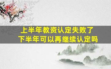 上半年教资认定失败了 下半年可以再继续认定吗